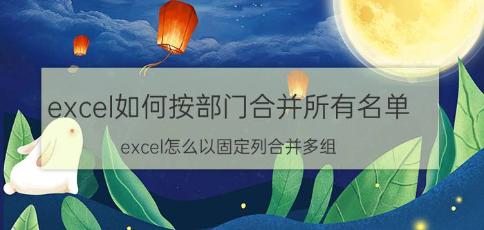 excel如何按部门合并所有名单 excel怎么以固定列合并多组？